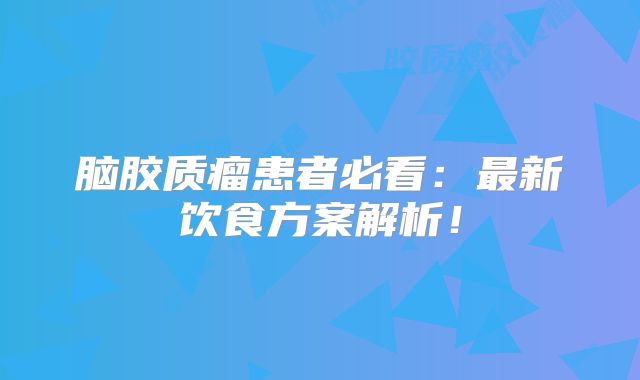 脑胶质瘤患者必看：最新饮食方案解析！