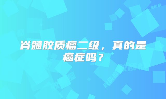 脊髓胶质瘤二级，真的是癌症吗？