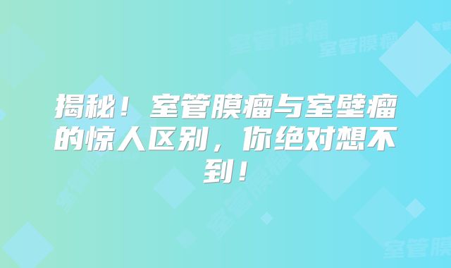 揭秘！室管膜瘤与室壁瘤的惊人区别，你绝对想不到！