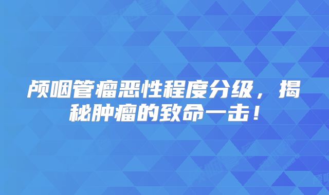 颅咽管瘤恶性程度分级，揭秘肿瘤的致命一击！