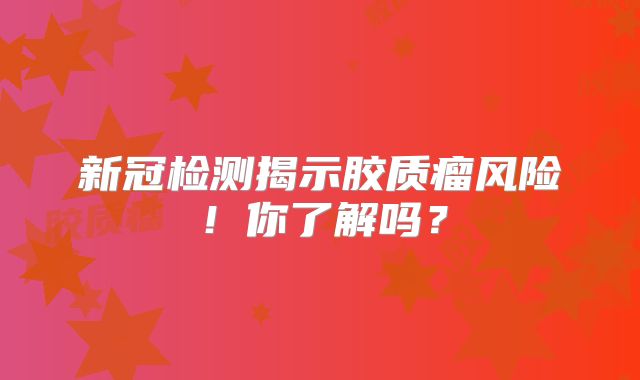 新冠检测揭示胶质瘤风险！你了解吗？