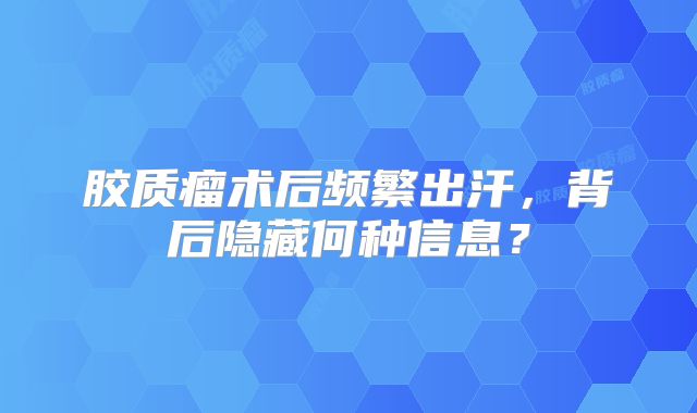 胶质瘤术后频繁出汗，背后隐藏何种信息？