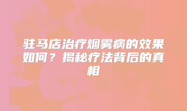 驻马店治疗烟雾病的效果如何？揭秘疗法背后的真相