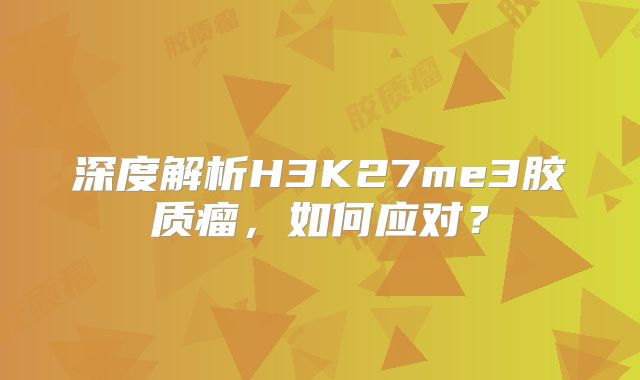 深度解析H3K27me3胶质瘤，如何应对？