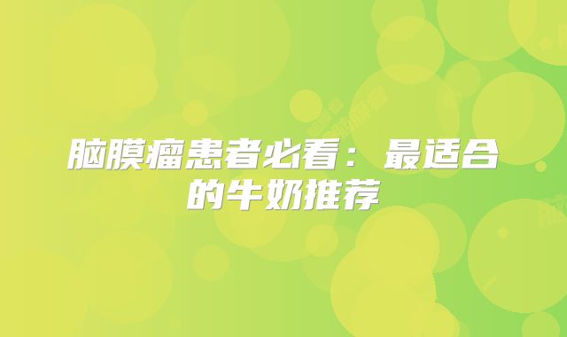 脑膜瘤患者必看：最适合的牛奶推荐