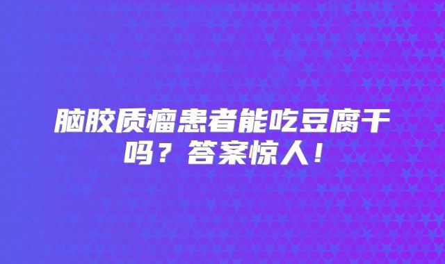 脑胶质瘤患者能吃豆腐干吗？答案惊人！