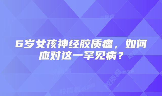 6岁女孩神经胶质瘤，如何应对这一罕见病？