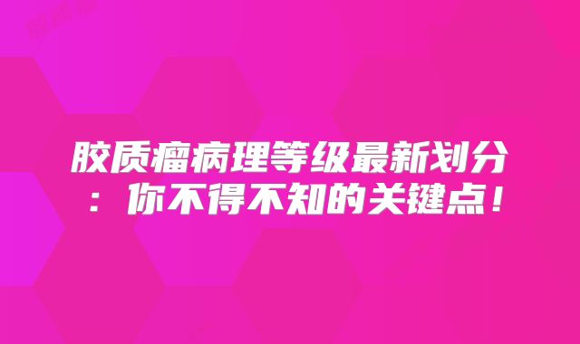 胶质瘤病理等级最新划分：你不得不知的关键点！