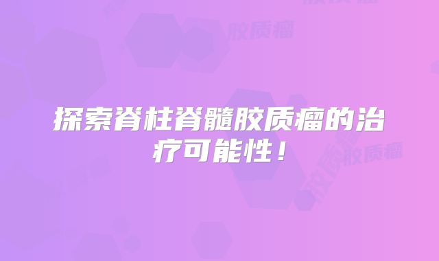 探索脊柱脊髓胶质瘤的治疗可能性！