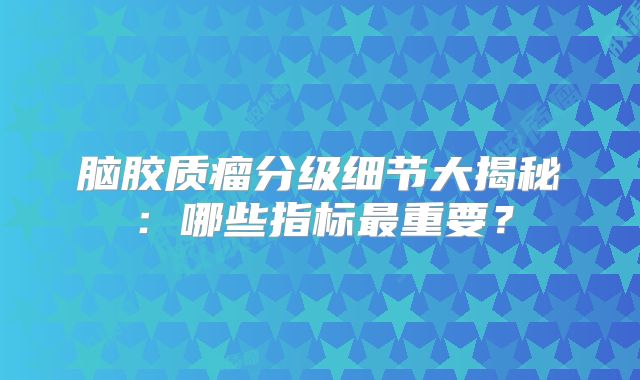 脑胶质瘤分级细节大揭秘：哪些指标最重要？