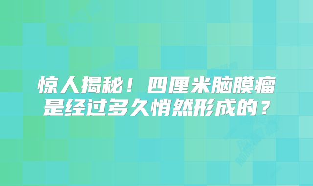 惊人揭秘！四厘米脑膜瘤是经过多久悄然形成的？