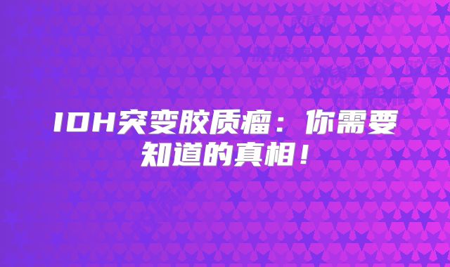 IDH突变胶质瘤：你需要知道的真相！