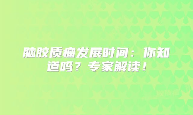 脑胶质瘤发展时间：你知道吗？专家解读！