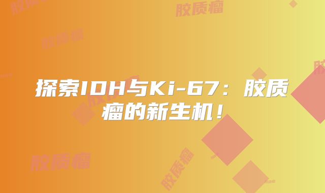 探索IDH与Ki-67：胶质瘤的新生机！