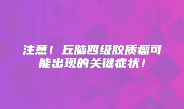 注意！丘脑四级胶质瘤可能出现的关键症状！