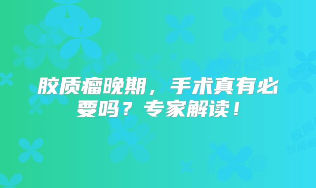 胶质瘤晚期，手术真有必要吗？专家解读！