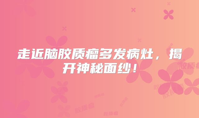 走近脑胶质瘤多发病灶，揭开神秘面纱！