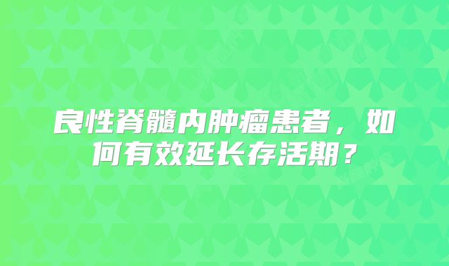 良性脊髓内肿瘤患者，如何有效延长存活期？