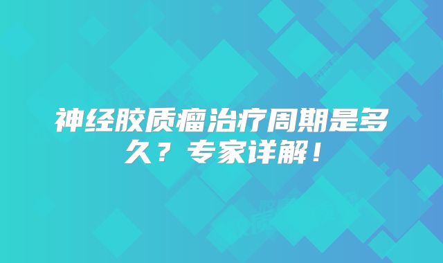 神经胶质瘤治疗周期是多久？专家详解！