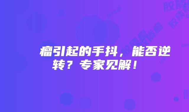 腦膠質瘤引起的手抖，能否逆转？专家见解！