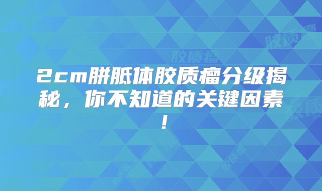 2cm胼胝体胶质瘤分级揭秘，你不知道的关键因素！