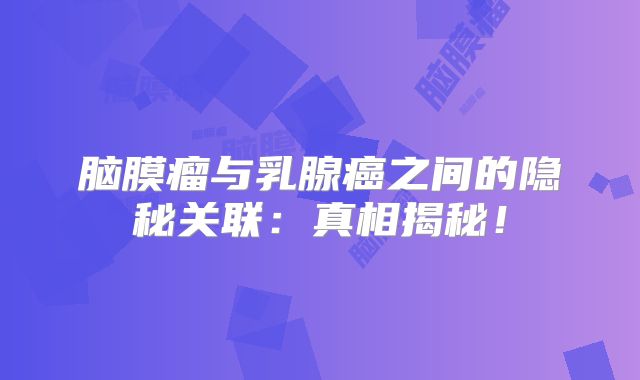 脑膜瘤与乳腺癌之间的隐秘关联：真相揭秘！
