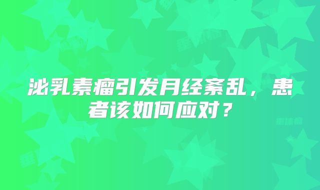 泌乳素瘤引发月经紊乱，患者该如何应对？
