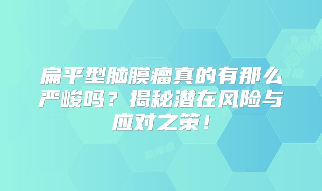 扁平型脑膜瘤真的有那么严峻吗？揭秘潜在风险与应对之策！