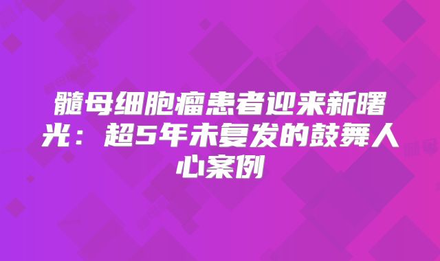 髓母细胞瘤患者迎来新曙光：超5年未复发的鼓舞人心案例
