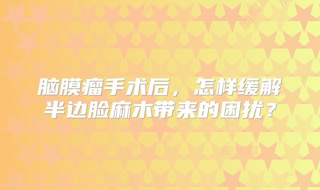 脑膜瘤手术后，怎样缓解半边脸麻木带来的困扰？