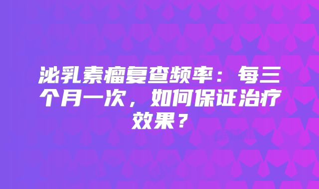 泌乳素瘤复查频率：每三个月一次，如何保证治疗效果？