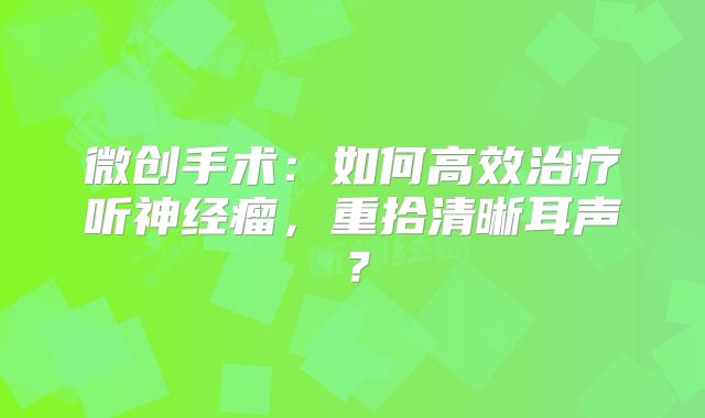 微创手术：如何高效治疗听神经瘤，重拾清晰耳声？