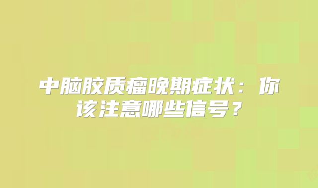 中脑胶质瘤晚期症状：你该注意哪些信号？