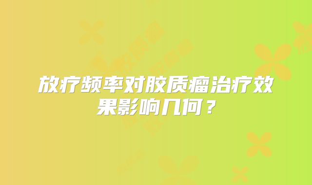 放疗频率对胶质瘤治疗效果影响几何？