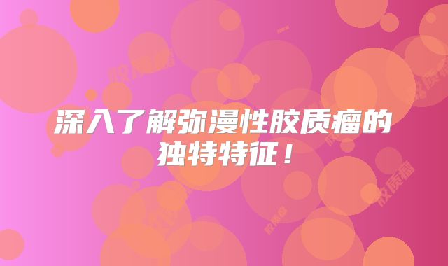 深入了解弥漫性胶质瘤的独特特征！