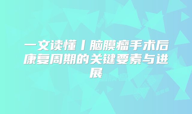 一文读懂丨脑膜瘤手术后康复周期的关键要素与进展