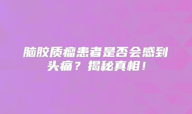 脑胶质瘤患者是否会感到头痛？揭秘真相！