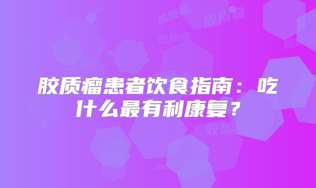 胶质瘤患者饮食指南：吃什么最有利康复？