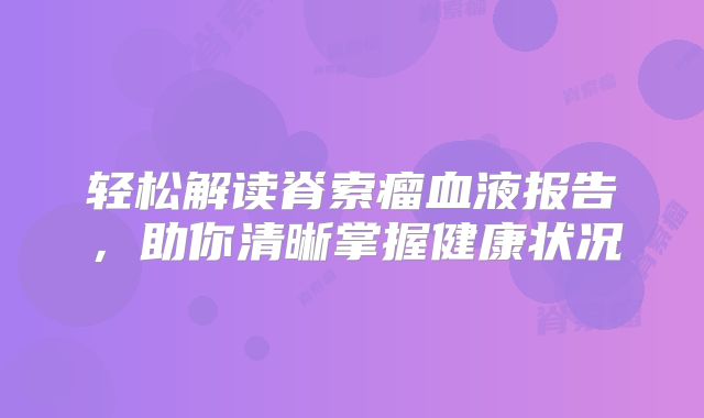 轻松解读脊索瘤血液报告，助你清晰掌握健康状况