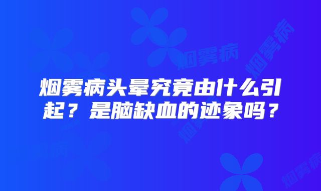 烟雾病头晕究竟由什么引起？是脑缺血的迹象吗？