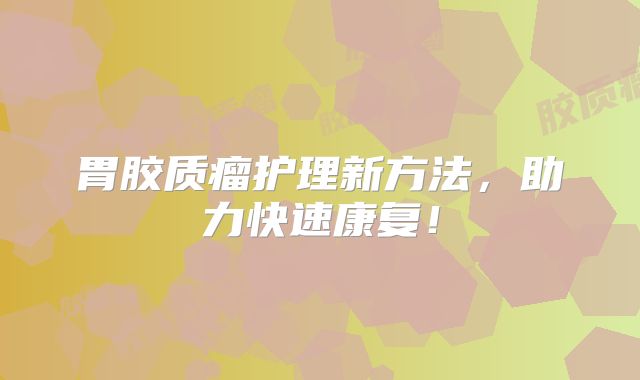 胃胶质瘤护理新方法，助力快速康复！