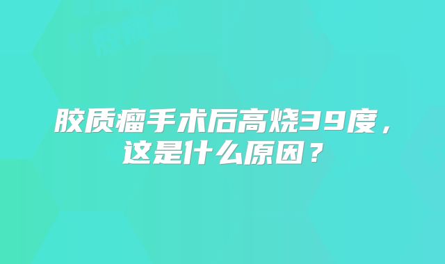 胶质瘤手术后高烧39度，这是什么原因？