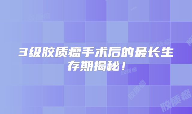 3级胶质瘤手术后的最长生存期揭秘！