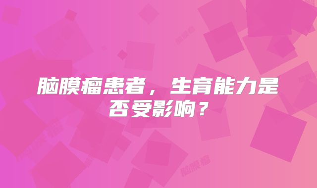 脑膜瘤患者，生育能力是否受影响？