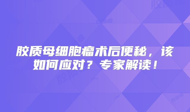 胶质母细胞瘤术后便秘，该如何应对？专家解读！