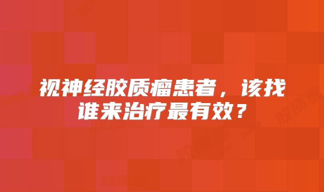 视神经胶质瘤患者，该找谁来治疗最有效？