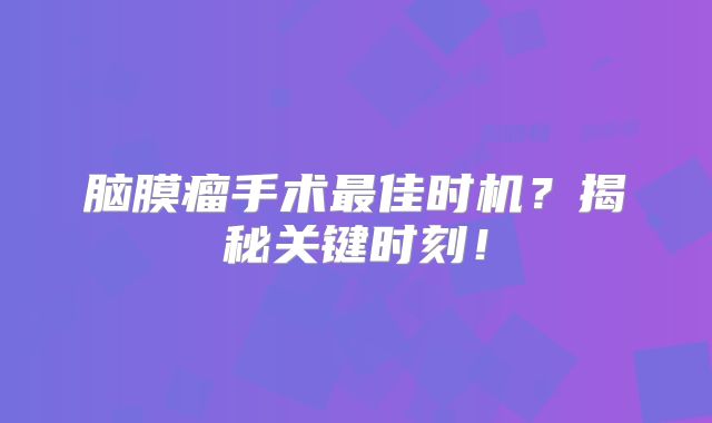 脑膜瘤手术最佳时机？揭秘关键时刻！