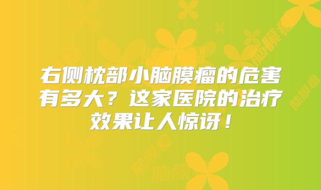 右侧枕部小脑膜瘤的危害有多大？这家医院的治疗效果让人惊讶！