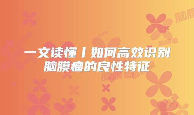 一文读懂丨如何高效识别脑膜瘤的良性特征