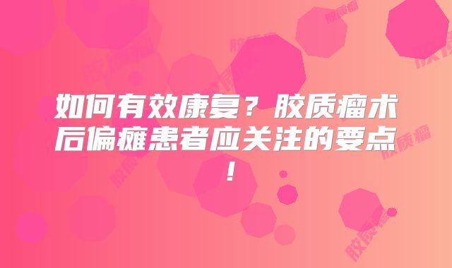 如何有效康复？胶质瘤术后偏瘫患者应关注的要点！